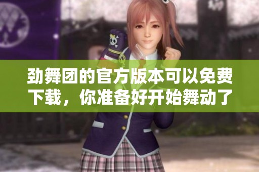 劲舞团的官方版本可以免费下载，你准备好开始舞动了吗