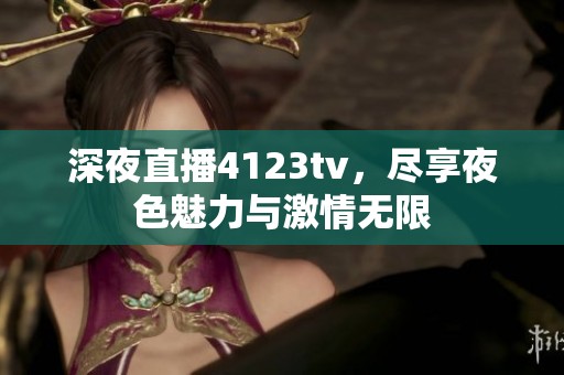 深夜直播4123tv，尽享夜色魅力与激情无限