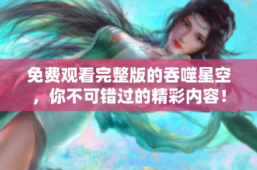 免费观看完整版的吞噬星空，你不可错过的精彩内容！