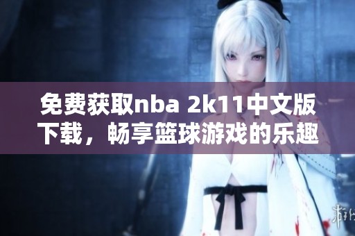 免费获取nba 2k11中文版下载，畅享篮球游戏的乐趣和激情！