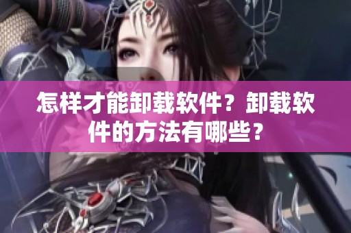 怎样才能卸载软件？卸载软件的方法有哪些？