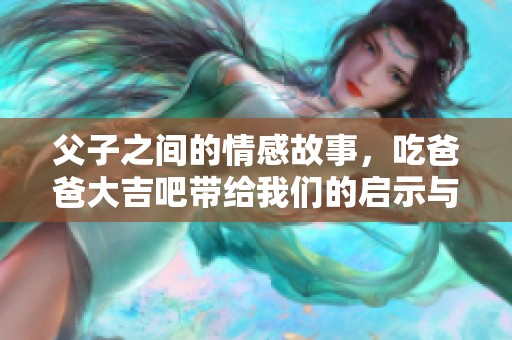父子之间的情感故事，吃爸爸大吉吧带给我们的启示与思考