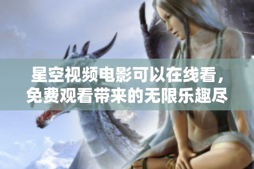 星空视频电影可以在线看，免费观看带来的无限乐趣尽在其中