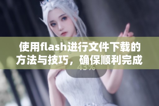 使用flash进行文件下载的方法与技巧，确保顺利完成下载过程