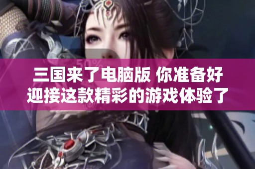 三国来了电脑版 你准备好迎接这款精彩的游戏体验了吗
