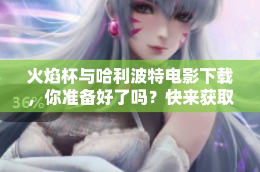 火焰杯与哈利波特电影下载，你准备好了吗？快来获取吧！