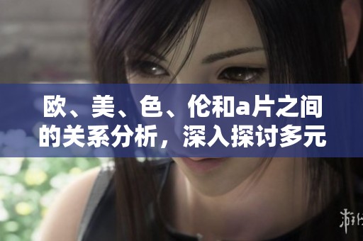 欧、美、色、伦和**之间的关系分析，深入探讨多元文化如何影响传媒发展