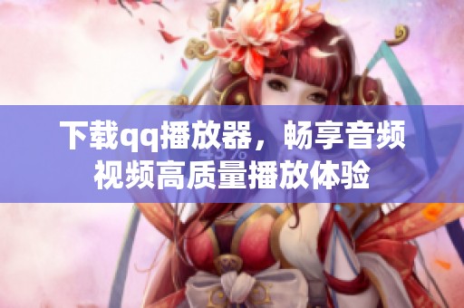下载qq播放器，畅享音频视频高质量播放体验