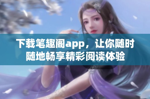 下载笔趣阁app，让你随时随地畅享精彩阅读体验