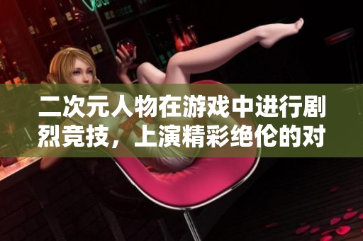 二次元人物在游戏中进行剧烈竞技，上演精彩绝伦的对决赛。