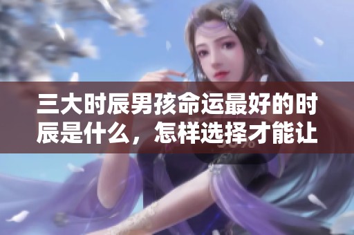 三大时辰男孩命运最好的时辰是什么，怎样选择才能让命运更佳呢