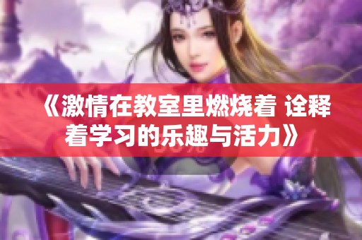 《激情在教室里燃烧着 诠释着学习的乐趣与活力》