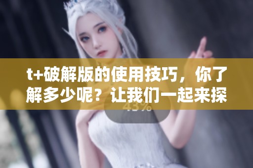 t+破解版的使用技巧，你了解多少呢？让我们一起来探索一下t+破解版的魅力吧