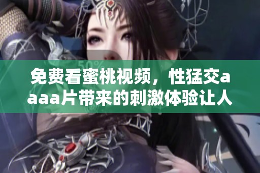 免费看蜜桃视频，性猛交aaa**带来的刺激体验让人欲罢不能