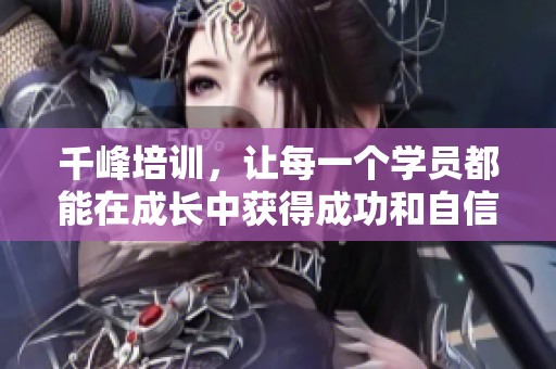 千峰培训，让每一个学员都能在成长中获得成功和自信。