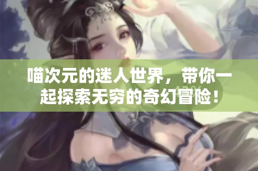 喵次元的迷人世界，带你一起探索无穷的奇幻冒险！