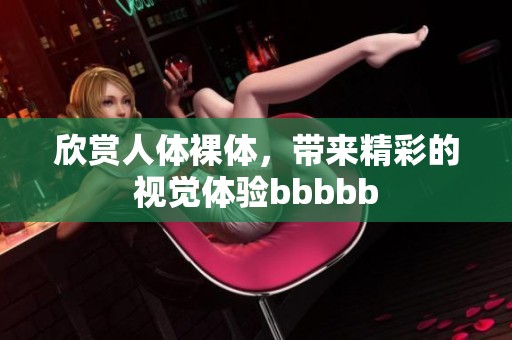 欣赏人体裸体，带来精彩的视觉体验bbbbb