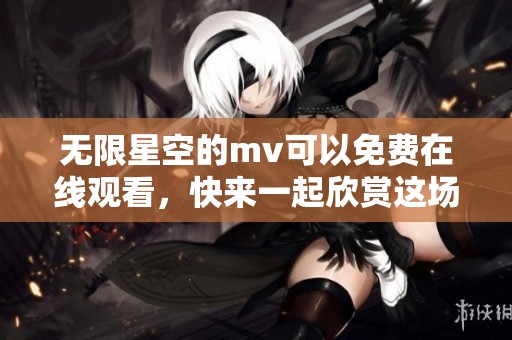 无限星空的mv可以免费在线观看，快来一起欣赏这场视听盛宴吧