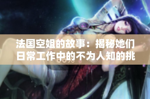 法国空姐的故事：揭秘她们日常工作中的不为人知的挑战与乐趣