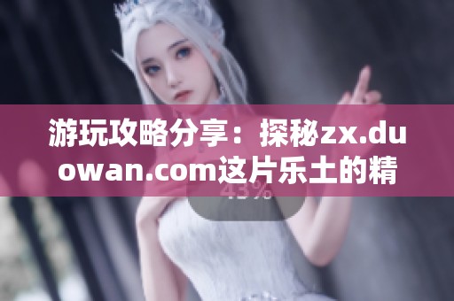 游玩攻略分享：探秘zx.duowan.com这片乐土的精彩内容