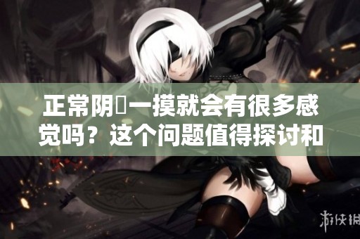 正常阴脣一摸就会有很多感觉吗？这个问题值得探讨和深入了解。