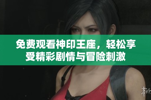 免费观看神印王座，轻松享受精彩剧情与冒险刺激