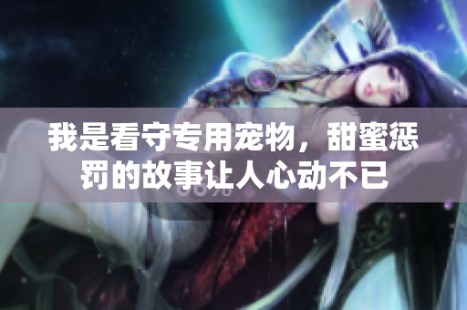 我是看守专用宠物，甜蜜惩罚的故事让人心动不已