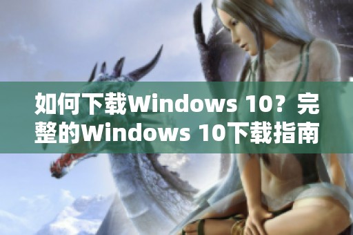 如何下载Windows 10？完整的Windows 10下载指南与步骤解析