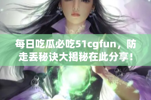 每日吃瓜必吃51cgfun，防走丢秘诀大揭秘在此分享！