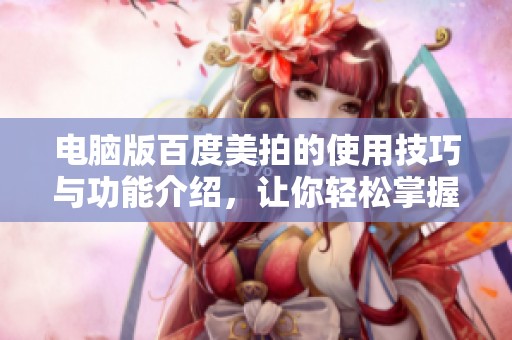 电脑版百度美拍的使用技巧与功能介绍，让你轻松掌握精彩拍摄技巧