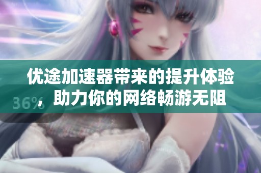 优途加速器带来的提升体验，助力你的网络畅游无阻