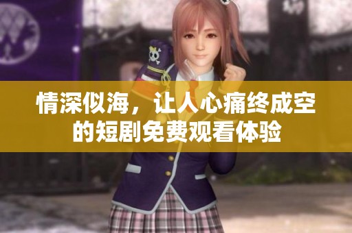 情深似海，让人心痛终成空的短剧免费观看体验
