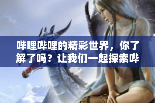 哔哩哔哩的精彩世界，你了解了吗？让我们一起探索哔哩哔哩的魅力吧！