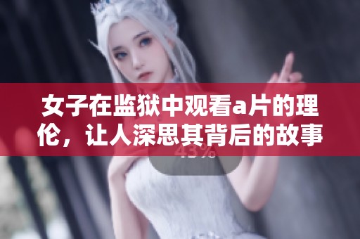 女子在监狱中观看**的理伦，让人深思其背后的故事与影响