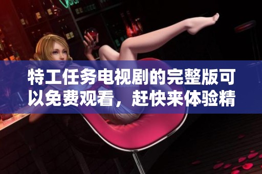 特工任务电视剧的完整版可以免费观看，赶快来体验精彩剧情吧