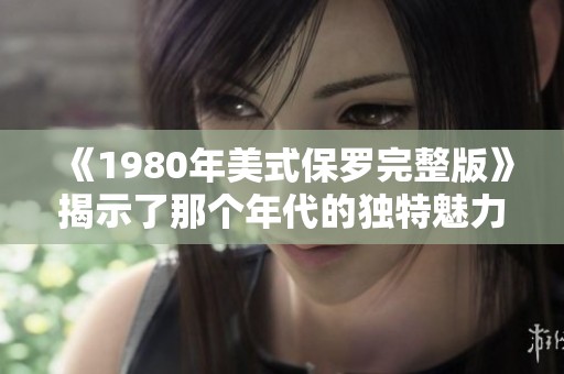 《1980年美式保罗完整版》揭示了那个年代的独特魅力与深刻内涵