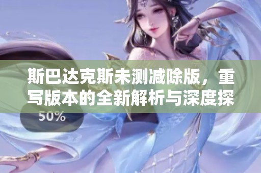 斯巴达克斯未测减除版，重写版本的全新解析与深度探讨