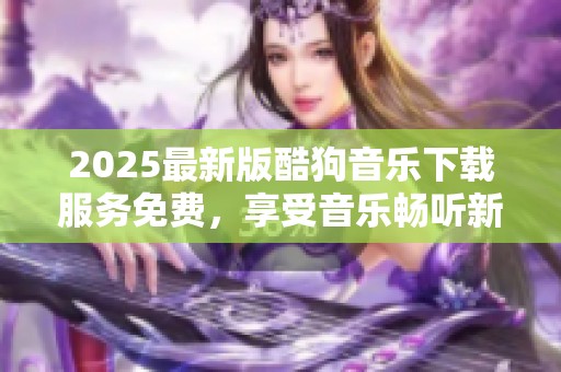 2025最新版酷狗音乐下载服务免费，享受音乐畅听新体验！