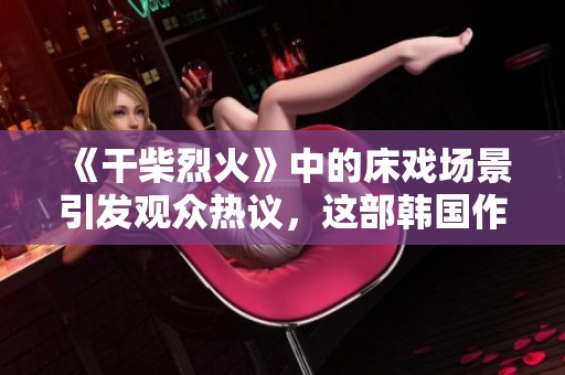《干柴烈火》中的床戏场景引发观众热议，这部韩国作品备受关注