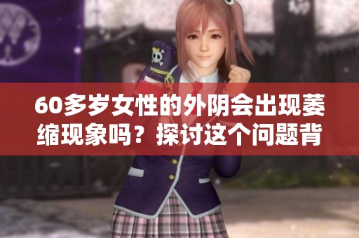 60多岁女性的外阴会出现萎缩现象吗？探讨这个问题背后的原因与影响。