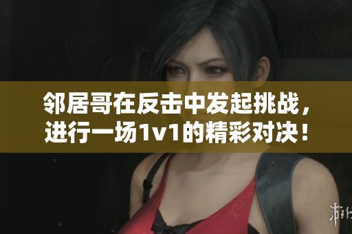 邻居哥在反击中发起挑战，进行一场1v1的精彩对决！