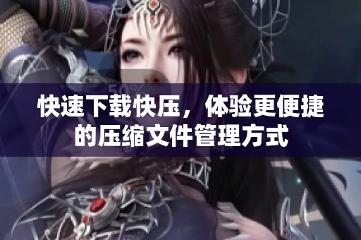 快速下载快压，体验更便捷的压缩文件管理方式