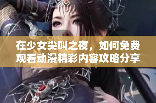 在少女尖叫之夜，如何免费观看动漫精彩内容攻略分享