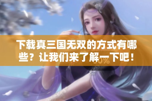下载真三国无双的方式有哪些？让我们来了解一下吧！