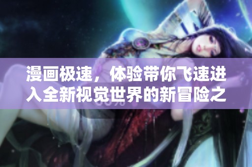 漫画极速，体验带你飞速进入全新视觉世界的新冒险之旅