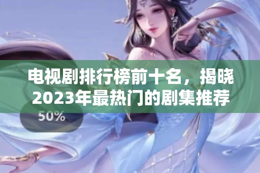 电视剧排行榜前十名，揭晓2023年最热门的剧集推荐！