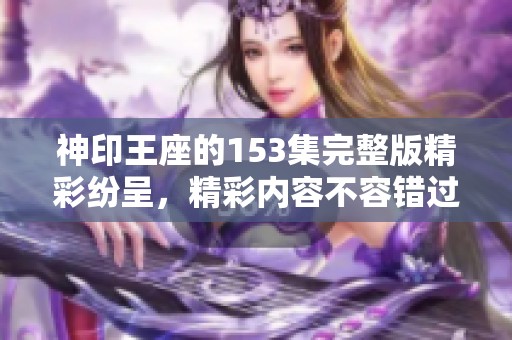 神印王座的153集完整版精彩纷呈，精彩内容不容错过！