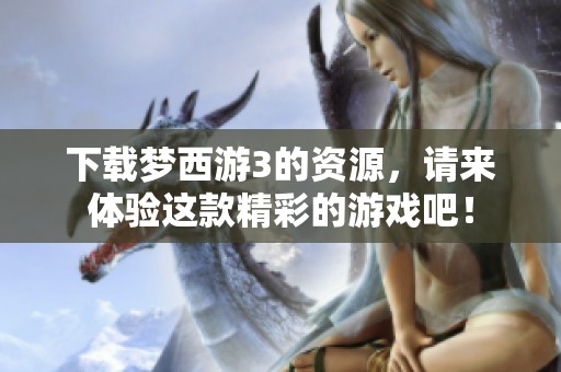 下载梦西游3的资源，请来体验这款精彩的游戏吧！