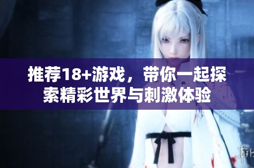 推荐18+游戏，带你一起探索精彩世界与刺激体验