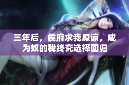 三年后，侯府求我原谅，成为奴的我终究选择回归